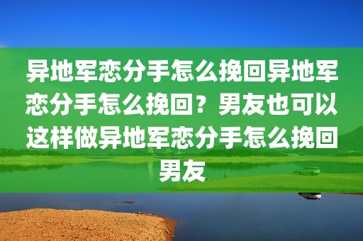 异地军恋分手怎么挽回异地军恋分手怎么挽回？男友也可以这样做异地军恋分手怎么挽回男友