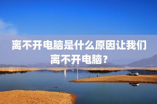 离不开电脑是什么原因让我们离不开电脑？