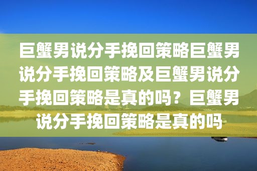 巨蟹男说分手挽回策略巨蟹男说分手挽回策略及巨蟹男说分手挽回策略是真的吗？巨蟹男说分手挽回策略是真的吗