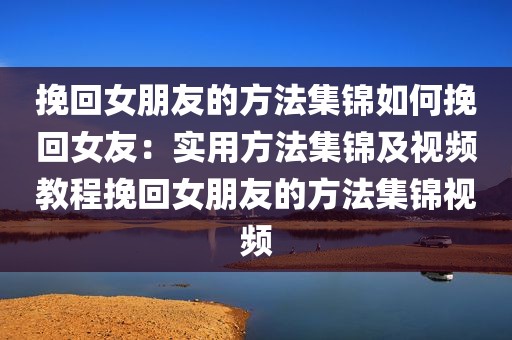 挽回女朋友的方法集锦如何挽回女友：实用方法集锦及视频教程挽回女朋友的方法集锦视频