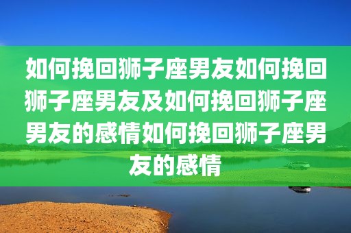 如何挽回狮子座男友如何挽回狮子座男友及如何挽回狮子座男友的感情如何挽回狮子座男友的感情
