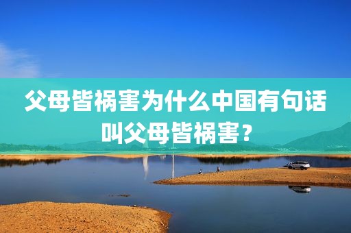 父母皆祸害为什么中国有句话叫父母皆祸害？