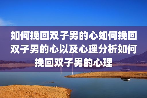 如何挽回双子男的心如何挽回双子男的心以及心理分析如何挽回双子男的心理