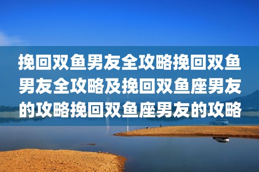 挽回双鱼男友全攻略挽回双鱼男友全攻略及挽回双鱼座男友的攻略挽回双鱼座男友的攻略