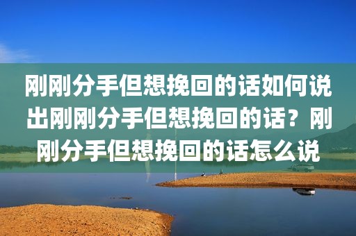 刚刚分手但想挽回的话如何说出刚刚分手但想挽回的话？刚刚分手但想挽回的话怎么说