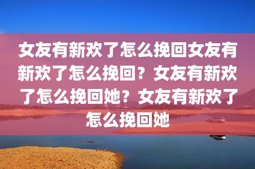 女友有新欢了怎么挽回女友有新欢了怎么挽回？女友有新欢了怎么挽回她？女友有新欢了怎么挽回她