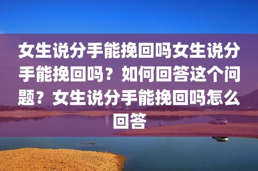 女生说分手能挽回吗女生说分手能挽回吗？如何回答这个问题？女生说分手能挽回吗怎么回答