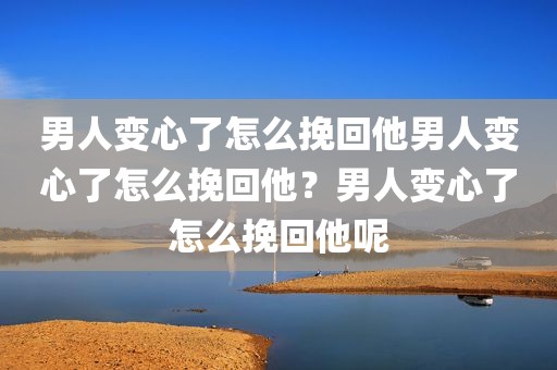男人变心了怎么挽回他男人变心了怎么挽回他？男人变心了怎么挽回他呢