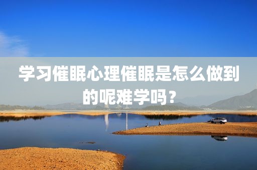 学习催眠心理催眠是怎么做到的呢难学吗？