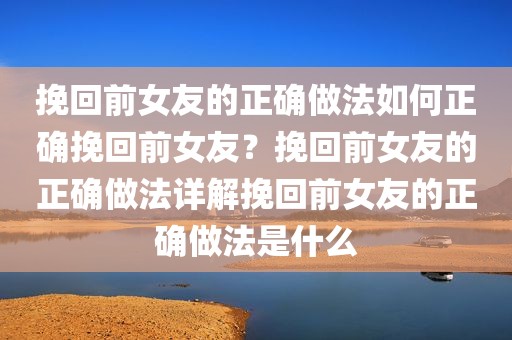 挽回前女友的正确做法如何正确挽回前女友？挽回前女友的正确做法详解挽回前女友的正确做法是什么