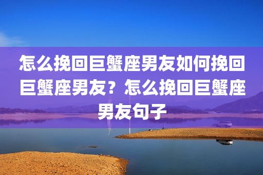 怎么挽回巨蟹座男友如何挽回巨蟹座男友？怎么挽回巨蟹座男友句子