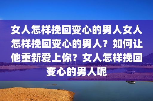 女人怎样挽回变心的男人女人怎样挽回变心的男人？如何让他重新爱上你？女人怎样挽回变心的男人呢