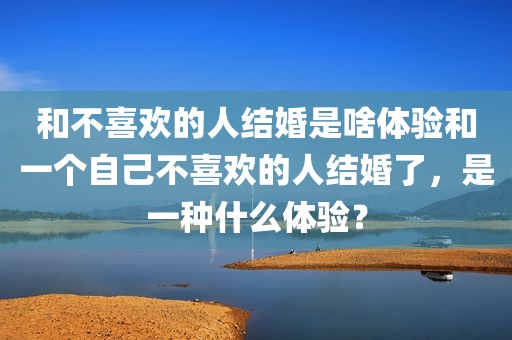 和不喜欢的人结婚是啥体验和一个自己不喜欢的人结婚了，是一种什么体验？