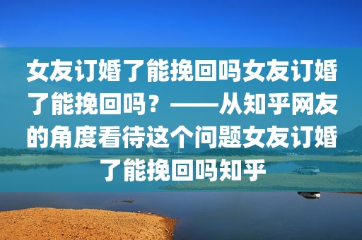 女友订婚了能挽回吗女友订婚了能挽回吗？——从知乎网友的角度看待这个问题女友订婚了能挽回吗知乎