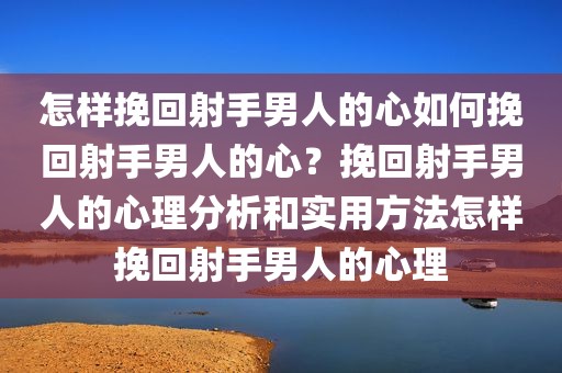 怎样挽回射手男人的心如何挽回射手男人的心？挽回射手男人的心理分析和实用方法怎样挽回射手男人的心理