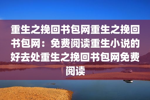 重生之挽回书包网重生之挽回书包网：免费阅读重生小说的好去处重生之挽回书包网免费阅读