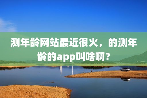 测年龄网站最近很火，的测年龄的app叫啥啊？