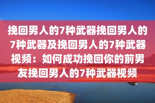 挽回男人的7种武器挽回男人的7种武器及挽回男人的7种武器视频：如何成功挽回你的前男友挽回男人的7种武器视频
