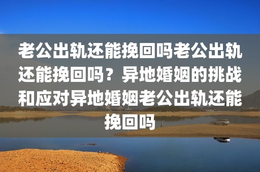 老公出轨还能挽回吗老公出轨还能挽回吗？异地婚姻的挑战和应对异地婚姻老公出轨还能挽回吗