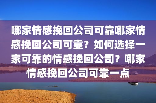 哪家情感挽回公司可靠哪家情感挽回公司可靠？如何选择一家可靠的情感挽回公司？哪家情感挽回公司可靠一点