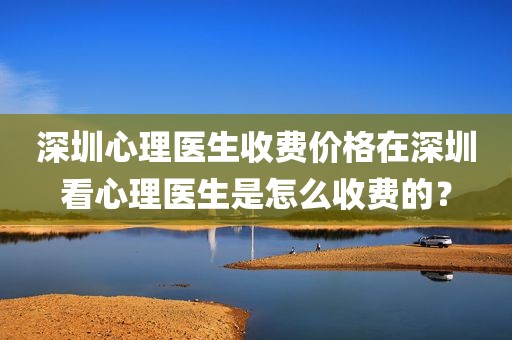 深圳心理医生收费价格在深圳看心理医生是怎么收费的？