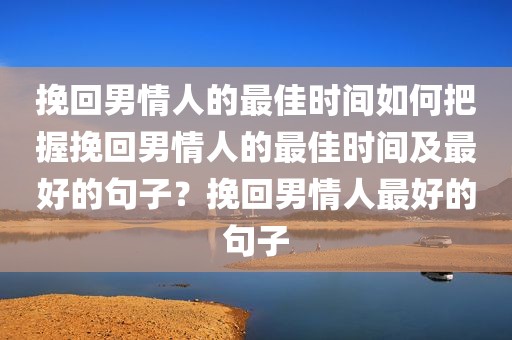 挽回男情人的最佳时间如何把握挽回男情人的最佳时间及最好的句子？挽回男情人最好的句子