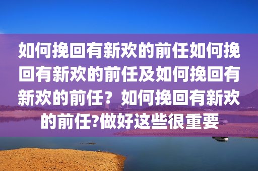 如何挽回有新欢的前任如何挽回有新欢的前任及如何挽回有新欢的前任？如何挽回有新欢的前任?做好这些很重要