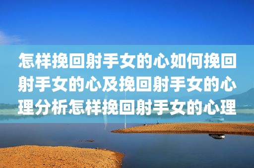 怎样挽回射手女的心如何挽回射手女的心及挽回射手女的心理分析怎样挽回射手女的心理