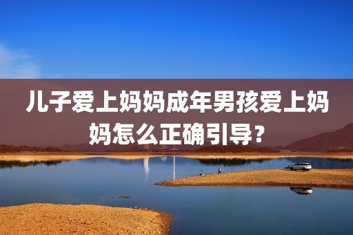 儿子爱上妈妈成年男孩爱上妈妈怎么正确引导？