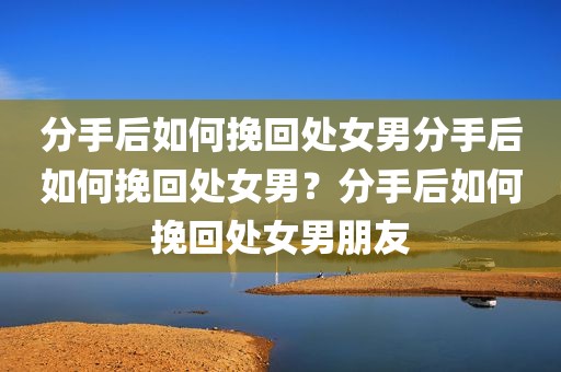 分手后如何挽回处女男分手后如何挽回处女男？分手后如何挽回处女男朋友