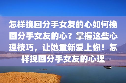 怎样挽回分手女友的心如何挽回分手女友的心？掌握这些心理技巧，让她重新爱上你！怎样挽回分手女友的心理