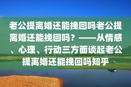 老公提离婚还能挽回吗老公提离婚还能挽回吗？——从情感、心理、行动三方面谈起老公提离婚还能挽回吗知乎