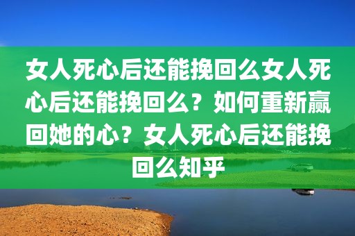 女人死心后还能挽回么女人死心后还能挽回么？如何重新赢回她的心？女人死心后还能挽回么知乎