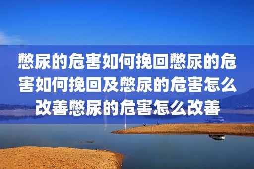 憋尿的危害如何挽回憋尿的危害如何挽回及憋尿的危害怎么改善憋尿的危害怎么改善