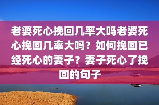 老婆死心挽回几率大吗老婆死心挽回几率大吗？如何挽回已经死心的妻子？妻子死心了挽回的句子