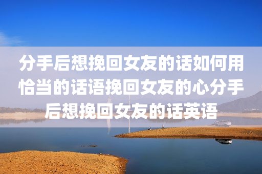 分手后想挽回女友的话如何用恰当的话语挽回女友的心分手后想挽回女友的话英语