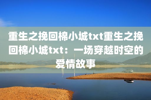 重生之挽回棉小城txt重生之挽回棉小城txt：一场穿越时空的爱情故事