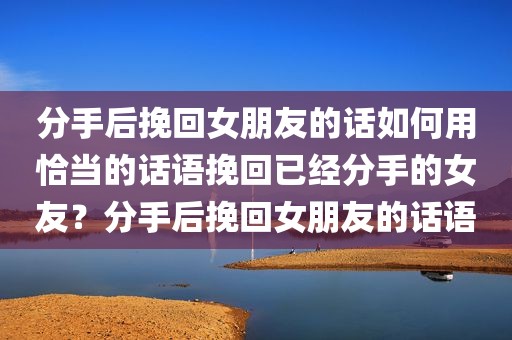 分手后挽回女朋友的话如何用恰当的话语挽回已经分手的女友？分手后挽回女朋友的话语