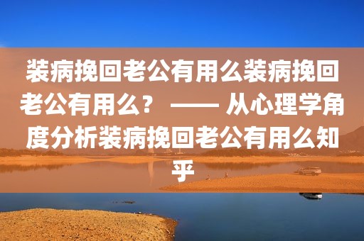 装病挽回老公有用么装病挽回老公有用么？ —— 从心理学角度分析装病挽回老公有用么知乎