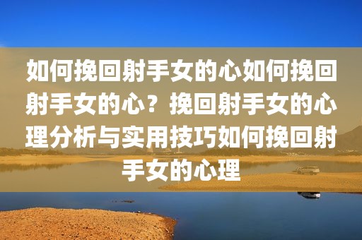 如何挽回射手女的心如何挽回射手女的心？挽回射手女的心理分析与实用技巧如何挽回射手女的心理