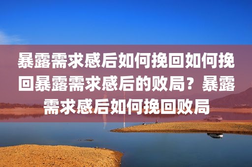 暴露需求感后如何挽回如何挽回暴露需求感后的败局？暴露需求感后如何挽回败局