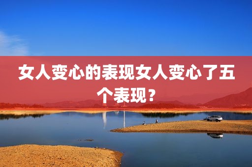 女人变心的表现女人变心了五个表现？