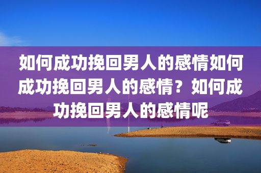 如何成功挽回男人的感情如何成功挽回男人的感情？如何成功挽回男人的感情呢