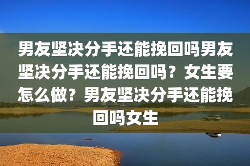 男友坚决分手还能挽回吗男友坚决分手还能挽回吗？女生要怎么做？男友坚决分手还能挽回吗女生