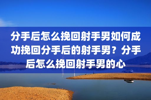分手后怎么挽回射手男如何成功挽回分手后的射手男？分手后怎么挽回射手男的心