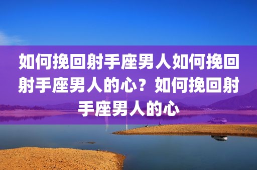 如何挽回射手座男人如何挽回射手座男人的心？如何挽回射手座男人的心