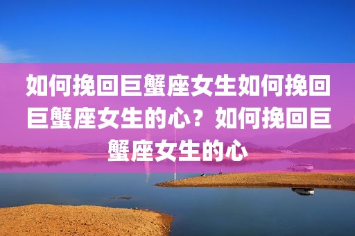 如何挽回巨蟹座女生如何挽回巨蟹座女生的心？如何挽回巨蟹座女生的心