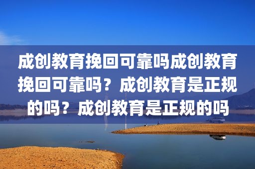 成创教育挽回可靠吗成创教育挽回可靠吗？成创教育是正规的吗？成创教育是正规的吗