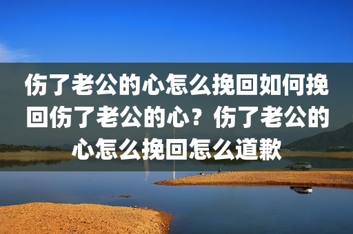 伤了老公的心怎么挽回如何挽回伤了老公的心？伤了老公的心怎么挽回怎么道歉