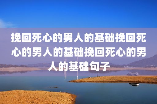 挽回死心的男人的基础挽回死心的男人的基础挽回死心的男人的基础句子